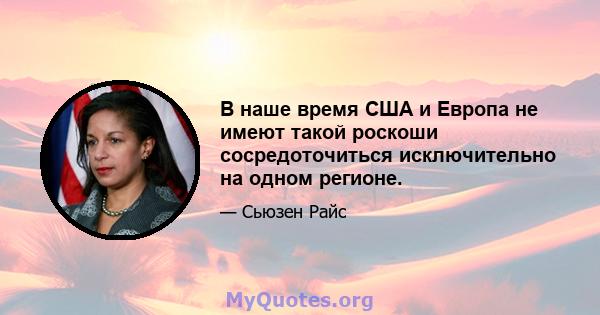 В наше время США и Европа не имеют такой роскоши сосредоточиться исключительно на одном регионе.