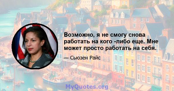 Возможно, я не смогу снова работать на кого -либо еще. Мне может просто работать на себя.