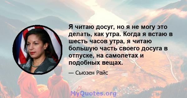 Я читаю досуг, но я не могу это делать, как утра. Когда я встаю в шесть часов утра, я читаю большую часть своего досуга в отпуске, на самолетах и ​​подобных вещах.