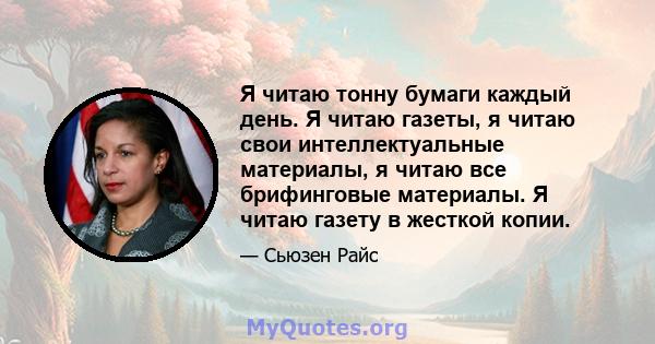 Я читаю тонну бумаги каждый день. Я читаю газеты, я читаю свои интеллектуальные материалы, я читаю все брифинговые материалы. Я читаю газету в жесткой копии.