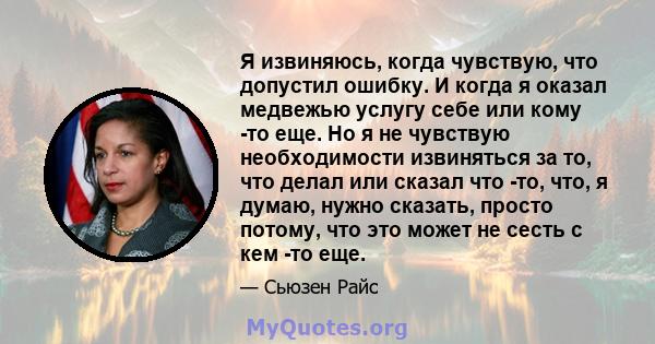 Я извиняюсь, когда чувствую, что допустил ошибку. И когда я оказал медвежью услугу себе или кому -то еще. Но я не чувствую необходимости извиняться за то, что делал или сказал что -то, что, я думаю, нужно сказать,