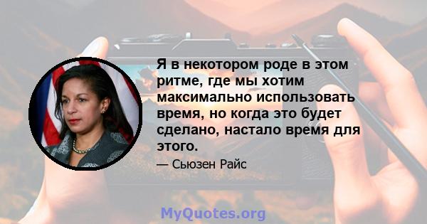 Я в некотором роде в этом ритме, где мы хотим максимально использовать время, но когда это будет сделано, настало время для этого.