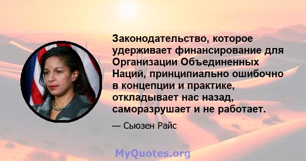 Законодательство, которое удерживает финансирование для Организации Объединенных Наций, принципиально ошибочно в концепции и практике, откладывает нас назад, саморазрушает и не работает.