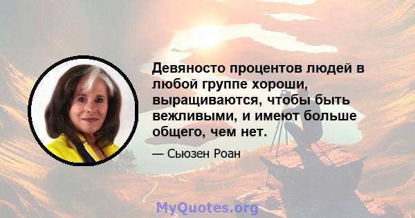 Девяносто процентов людей в любой группе хороши, выращиваются, чтобы быть вежливыми, и имеют больше общего, чем нет.