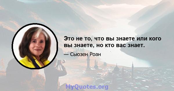 Это не то, что вы знаете или кого вы знаете, но кто вас знает.