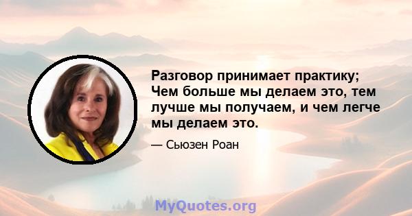 Разговор принимает практику; Чем больше мы делаем это, тем лучше мы получаем, и чем легче мы делаем это.