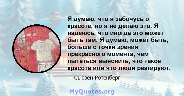 Я думаю, что я забочусь о красоте, но я не делаю это. Я надеюсь, что иногда это может быть там. Я думаю, может быть, больше с точки зрения прекрасного момента, чем пытаться выяснить, что такое красота или что люди