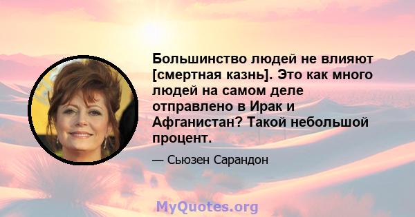 Большинство людей не влияют [смертная казнь]. Это как много людей на самом деле отправлено в Ирак и Афганистан? Такой небольшой процент.