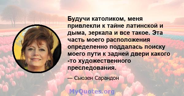 Будучи католиком, меня привлекли к тайне латинской и дыма, зеркала и все такое. Эта часть моего расположения определенно поддалась поиску моего пути к задней двери какого -то художественного преследования.