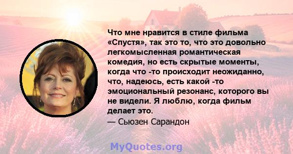 Что мне нравится в стиле фильма «Спустя», так это то, что это довольно легкомысленная романтическая комедия, но есть скрытые моменты, когда что -то происходит неожиданно, что, надеюсь, есть какой -то эмоциональный