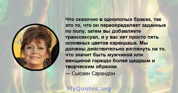 Что сказочно в однополых браках, так это то, что он переопределяет заданные по полу, затем вы добавляете транссексуал, и у вас нет просто пять основных цветов карандаша. Мы должны действительно взглянуть на то, что