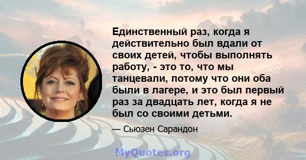 Единственный раз, когда я действительно был вдали от своих детей, чтобы выполнять работу, - это то, что мы танцевали, потому что они оба были в лагере, и это был первый раз за двадцать лет, когда я не был со своими