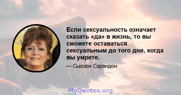 Если сексуальность означает сказать «да» в жизнь, то вы сможете оставаться сексуальным до того дня, когда вы умрете.