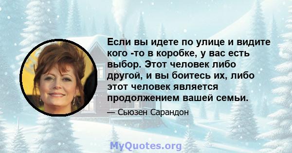 Если вы идете по улице и видите кого -то в коробке, у вас есть выбор. Этот человек либо другой, и вы боитесь их, либо этот человек является продолжением вашей семьи.