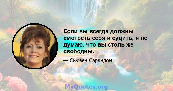 Если вы всегда должны смотреть себя и судить, я не думаю, что вы столь же свободны.