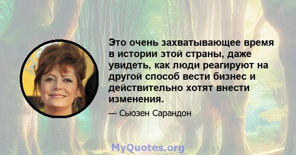 Это очень захватывающее время в истории этой страны, даже увидеть, как люди реагируют на другой способ вести бизнес и действительно хотят внести изменения.