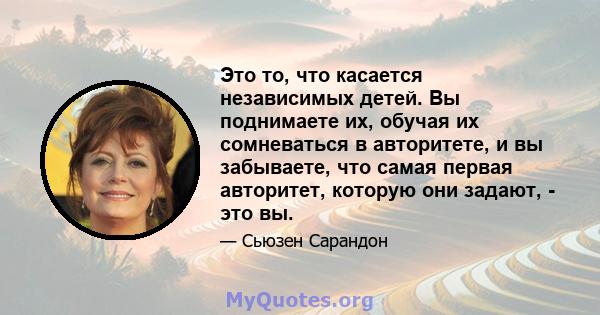 Это то, что касается независимых детей. Вы поднимаете их, обучая их сомневаться в авторитете, и вы забываете, что самая первая авторитет, которую они задают, - это вы.