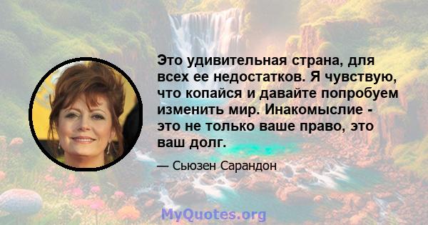 Это удивительная страна, для всех ее недостатков. Я чувствую, что копайся и давайте попробуем изменить мир. Инакомыслие - это не только ваше право, это ваш долг.