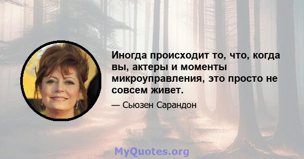 Иногда происходит то, что, когда вы, актеры и моменты микроуправления, это просто не совсем живет.