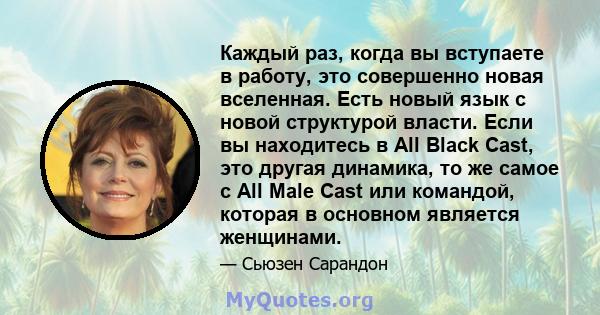 Каждый раз, когда вы вступаете в работу, это совершенно новая вселенная. Есть новый язык с новой структурой власти. Если вы находитесь в All Black Cast, это другая динамика, то же самое с All Male Cast или командой,