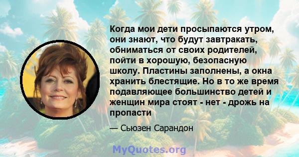 Когда мои дети просыпаются утром, они знают, что будут завтракать, обниматься от своих родителей, пойти в хорошую, безопасную школу. Пластины заполнены, а окна хранить блестящие. Но в то же время подавляющее большинство 