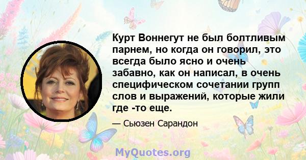 Курт Воннегут не был болтливым парнем, но когда он говорил, это всегда было ясно и очень забавно, как он написал, в очень специфическом сочетании групп слов и выражений, которые жили где -то еще.