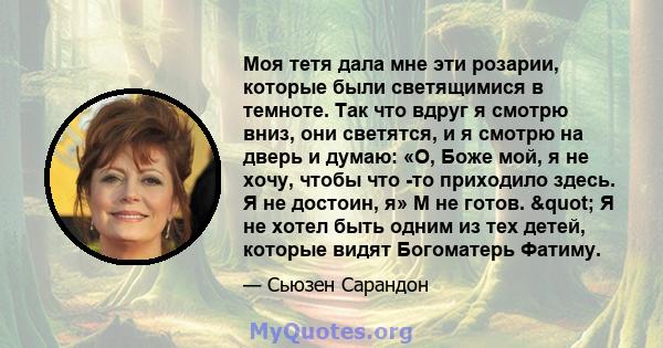 Моя тетя дала мне эти розарии, которые были светящимися в темноте. Так что вдруг я смотрю вниз, они светятся, и я смотрю на дверь и думаю: «О, Боже мой, я не хочу, чтобы что -то приходило здесь. Я не достоин, я» М не