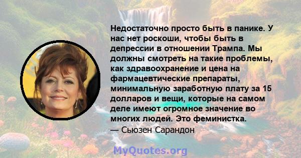 Недостаточно просто быть в панике. У нас нет роскоши, чтобы быть в депрессии в отношении Трампа. Мы должны смотреть на такие проблемы, как здравоохранение и цена на фармацевтические препараты, минимальную заработную