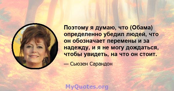 Поэтому я думаю, что (Обама) определенно убедил людей, что он обозначает перемены и за надежду, и я не могу дождаться, чтобы увидеть, на что он стоит.