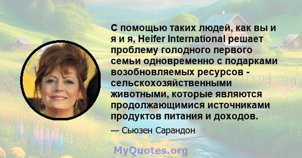 С помощью таких людей, как вы и я и я, Heifer International решает проблему голодного первого семьи одновременно с подарками возобновляемых ресурсов - сельскохозяйственными животными, которые являются продолжающимися