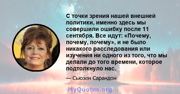 С точки зрения нашей внешней политики, именно здесь мы совершили ошибку после 11 сентября. Все идут: «Почему, почему, почему», и не было никакого расследования или изучения ни одного из того, что мы делали до того