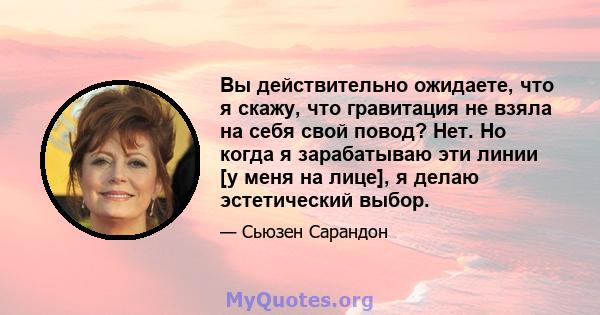 Вы действительно ожидаете, что я скажу, что гравитация не взяла на себя свой повод? Нет. Но когда я зарабатываю эти линии [у меня на лице], я делаю эстетический выбор.