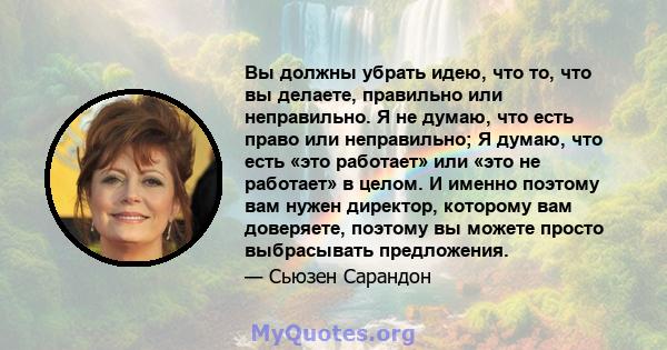 Вы должны убрать идею, что то, что вы делаете, правильно или неправильно. Я не думаю, что есть право или неправильно; Я думаю, что есть «это работает» или «это не работает» в целом. И именно поэтому вам нужен директор,