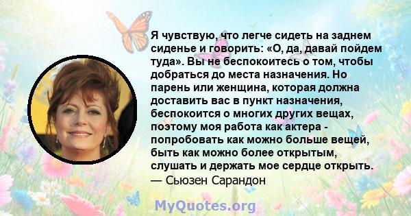 Я чувствую, что легче сидеть на заднем сиденье и говорить: «О, да, давай пойдем туда». Вы не беспокоитесь о том, чтобы добраться до места назначения. Но парень или женщина, которая должна доставить вас в пункт