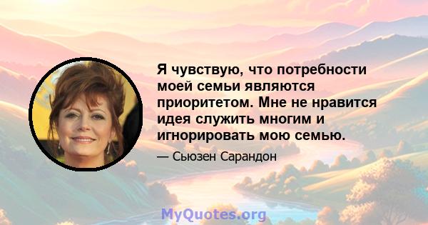 Я чувствую, что потребности моей семьи являются приоритетом. Мне не нравится идея служить многим и игнорировать мою семью.