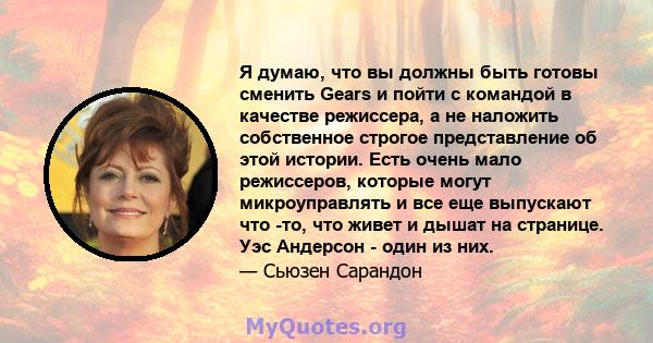 Я думаю, что вы должны быть готовы сменить Gears и пойти с командой в качестве режиссера, а не наложить собственное строгое представление об этой истории. Есть очень мало режиссеров, которые могут микроуправлять и все