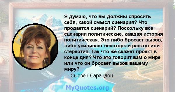 Я думаю, что вы должны спросить себя, какой смысл сценария? Что продается сценарий? Поскольку все сценарии политические, каждая история политическая. Это либо бросает вызов, либо усиливает некоторый раскол или