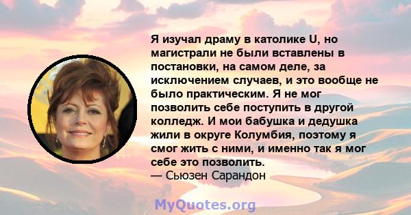 Я изучал драму в католике U, но магистрали не были вставлены в постановки, на самом деле, за исключением случаев, и это вообще не было практическим. Я не мог позволить себе поступить в другой колледж. И мои бабушка и