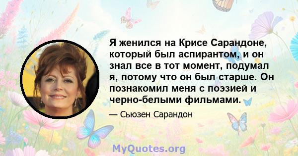 Я женился на Крисе Сарандоне, который был аспирантом, и он знал все в тот момент, подумал я, потому что он был старше. Он познакомил меня с поэзией и черно-белыми фильмами.