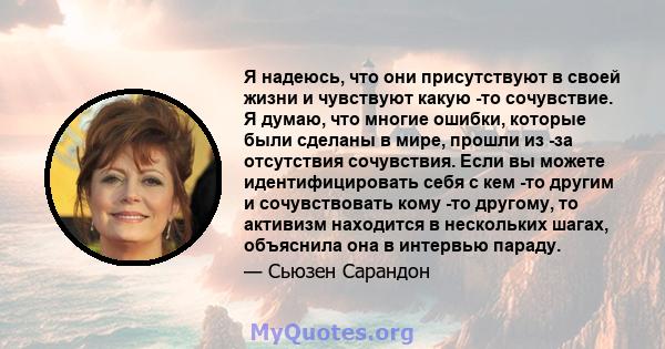 Я надеюсь, что они присутствуют в своей жизни и чувствуют какую -то сочувствие. Я думаю, что многие ошибки, которые были сделаны в мире, прошли из -за отсутствия сочувствия. Если вы можете идентифицировать себя с кем