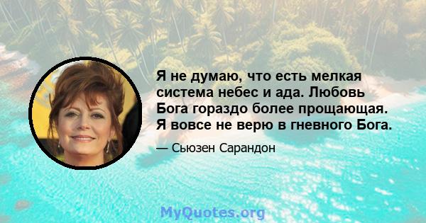 Я не думаю, что есть мелкая система небес и ада. Любовь Бога гораздо более прощающая. Я вовсе не верю в гневного Бога.