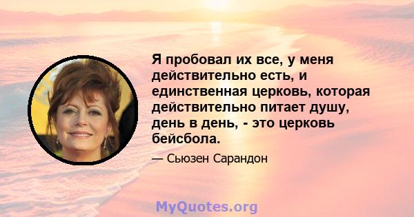 Я пробовал их все, у меня действительно есть, и единственная церковь, которая действительно питает душу, день в день, - это церковь бейсбола.