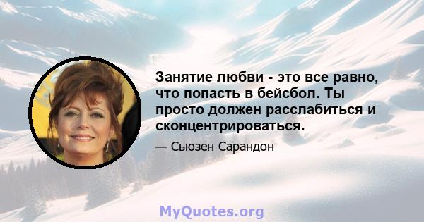 Занятие любви - это все равно, что попасть в бейсбол. Ты просто должен расслабиться и сконцентрироваться.