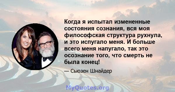 Когда я испытал измененные состояния сознания, вся моя философская структура рухнула, и это испугало меня. И больше всего меня напугало, так это осознание того, что смерть не была конец!