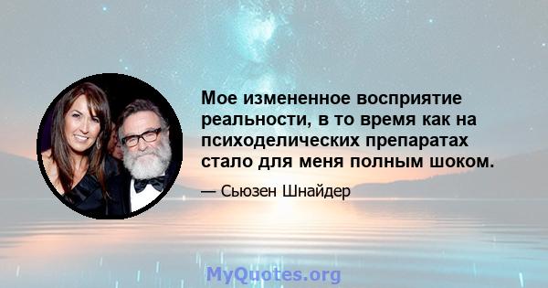 Мое измененное восприятие реальности, в то время как на психоделических препаратах стало для меня полным шоком.