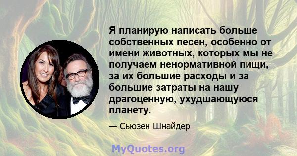 Я планирую написать больше собственных песен, особенно от имени животных, которых мы не получаем ненормативной пищи, за их большие расходы и за большие затраты на нашу драгоценную, ухудшающуюся планету.