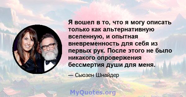 Я вошел в то, что я могу описать только как альтернативную вселенную, и опытная вневременность для себя из первых рук. После этого не было никакого опровержения бессмертия души для меня.