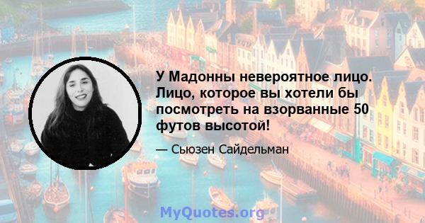 У Мадонны невероятное лицо. Лицо, которое вы хотели бы посмотреть на взорванные 50 футов высотой!