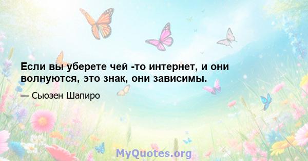 Если вы уберете чей -то интернет, и они волнуются, это знак, они зависимы.