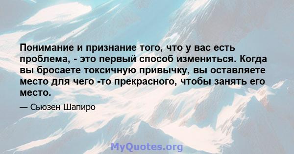 Понимание и признание того, что у вас есть проблема, - это первый способ измениться. Когда вы бросаете токсичную привычку, вы оставляете место для чего -то прекрасного, чтобы занять его место.